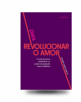 Para revolucionar o amor: a crise do amor romântico e o poder da amizade entre mulheres