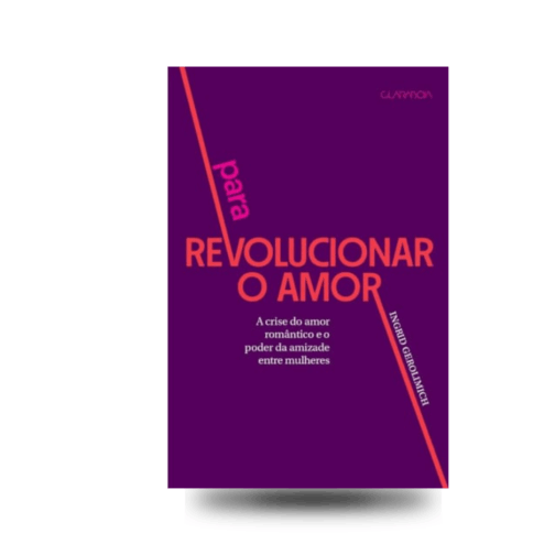 Para revolucionar o amor: a crise do amor romântico e o poder da amizade entre mulheres